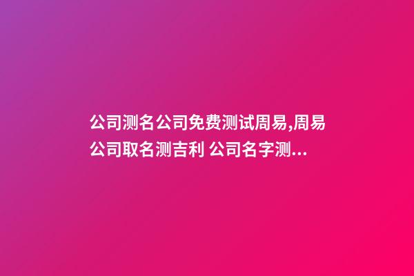 公司测名公司免费测试周易,周易公司取名测吉利 公司名字测试凶吉,公司名字测吉凶-第1张-观点-玄机派